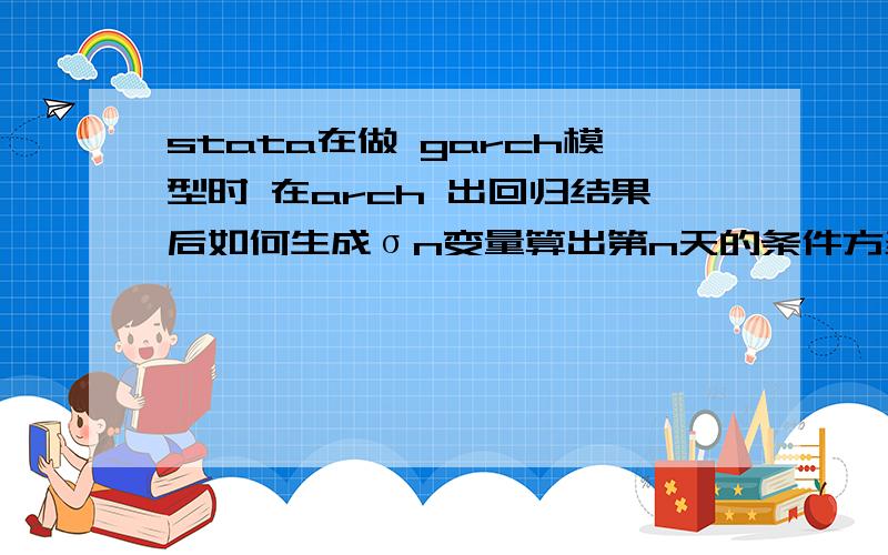 stata在做 garch模型时 在arch 出回归结果后如何生成σn变量算出第n天的条件方差啊?