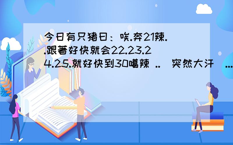 今日有只猪曰：唉.奔21辣..跟著好快就会22.23.24.25.就好快到30噶辣 ..（突然大汗）...跟住养猪既曰：我陪.陪.陪.陪你咪OK咯..只猪爆笑.养猪人问:笑咩?未见过人甘傻.养猪养甘耐吖?猪:系吖..养猪