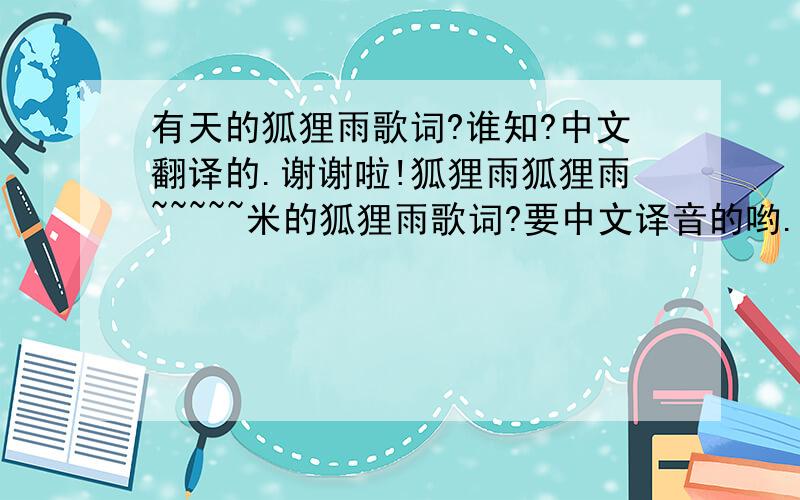 有天的狐狸雨歌词?谁知?中文翻译的.谢谢啦!狐狸雨狐狸雨~~~~~米的狐狸雨歌词?要中文译音的哟.哪位亲知道?