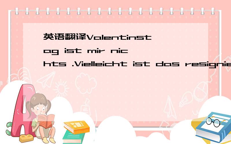 英语翻译Valentinstag ist mir nichts .Vielleicht ist das resigniert.麻烦翻译一下 Valentinstag ist mir nichts .Vielleicht ist das resigniert.麻烦翻译一下