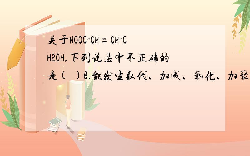 关于HOOC-CH=CH-CH2OH,下列说法中不正确的是( )B．能发生取代、加成、氧化、加聚、中和等反应 C．分别与足量Na、NaOH、Na2CO3反应,生成物均为NaOOC-CH=CH-CH2OH请你解释每一个选项.