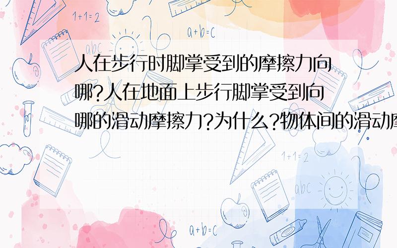 人在步行时脚掌受到的摩擦力向哪?人在地面上步行脚掌受到向哪的滑动摩擦力?为什么?物体间的滑动摩擦力阻碍的是物体间什么的运动?