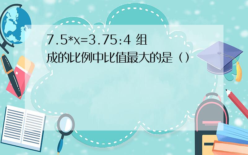 7.5*x=3.75:4 组成的比例中比值最大的是（）