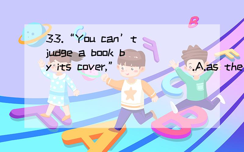 33.“You can’t judge a book by its cover,” ______.A.as the saying goes old B.goes as the old sayingC.as the old saying goes D.goes as old the saying