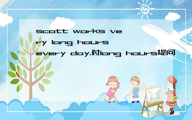 scott works very long hours every day.对long hours提问