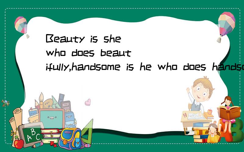 Beauty is she who does beautifully,handsome is he who does handsomely