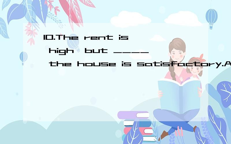 10.The rent is high,but ____ the house is satisfactory.A.otherwise \x05\x05B.yet \x05\x05C.since\x05\x05\x05D.however11.Hurry up!The concert____ at 8:00.They will have played half an hour by the time we ___ there.A.is beginning,will get.\x05\x05\x05\