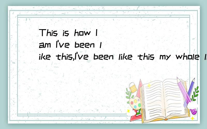 This is how I am I've been like this,I've been like this my whole life.前半句是什么时态?后半句是现在完成时,前半句似乎也是,但是为什么里面有am?