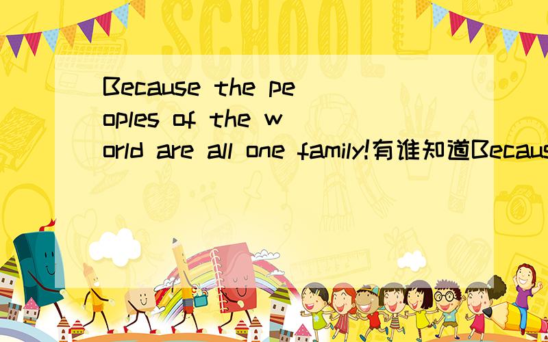 Because the peoples of the world are all one family!有谁知道Because the peoples of the world are all one family!