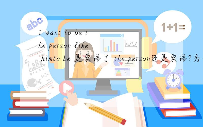 I want to be the person like himto be 是宾语了 the person还是宾语?为什么 like him算是什么我是想问不定式在这里是做宾语 那为什么后面还有宾语