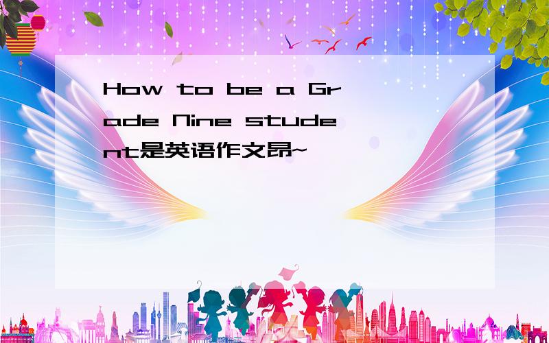 How to be a Grade Nine student是英语作文昂~