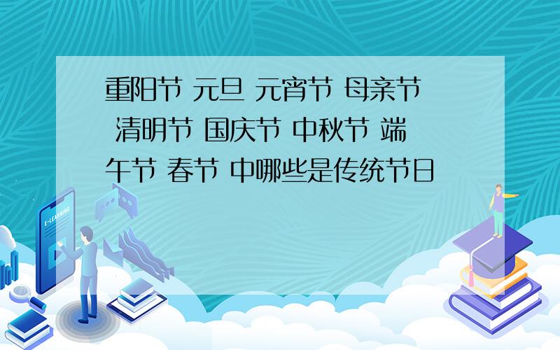 重阳节 元旦 元宵节 母亲节 清明节 国庆节 中秋节 端午节 春节 中哪些是传统节日