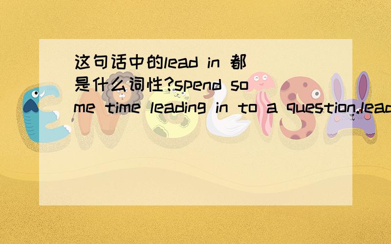 这句话中的lead in 都是什么词性?spend some time leading in to a question.lead in to