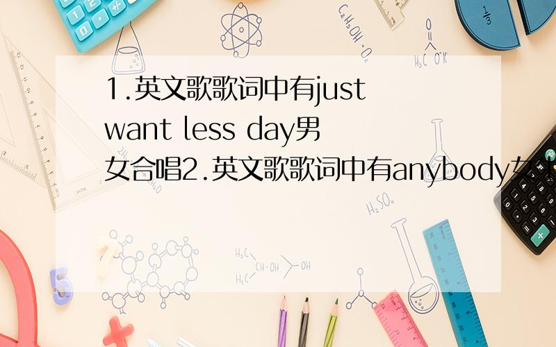 1.英文歌歌词中有just want less day男女合唱2.英文歌歌词中有anybody女生唱3.英文歌歌词中有i love you more than i can say