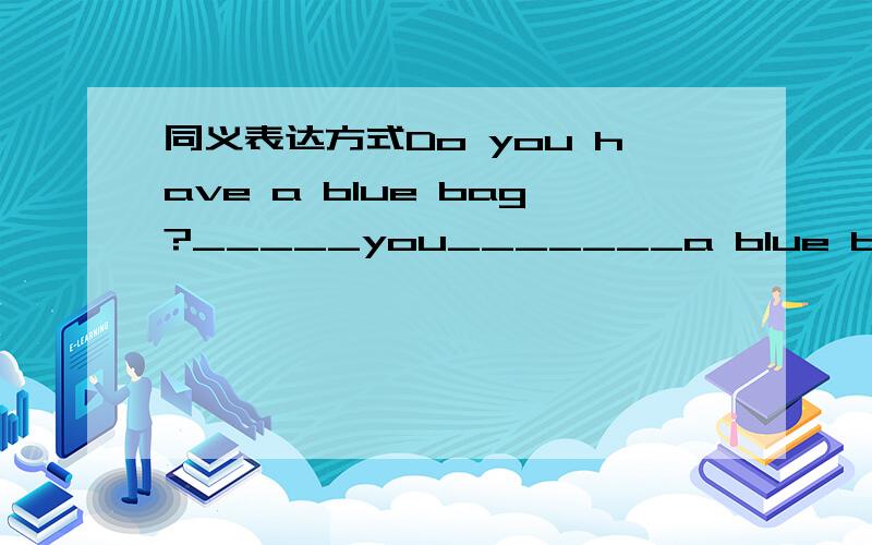 同义表达方式Do you have a blue bag?_____you_______a blue bag?Nina sends a book to her friend.Nina _____ ______ _______a book