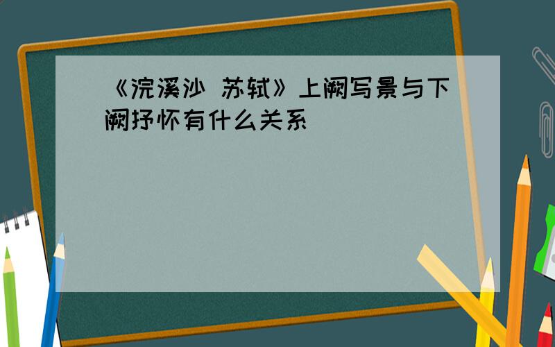 《浣溪沙 苏轼》上阙写景与下阙抒怀有什么关系