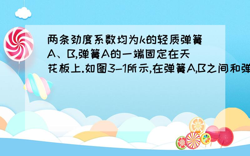 两条劲度系数均为k的轻质弹簧A、B,弹簧A的一端固定在天花板上.如图3-1所示,在弹簧A,B之间和弹簧B下端同时挂上一个重量为G的小球.求弹簧A,B的伸长量