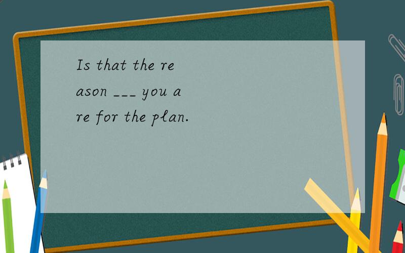 Is that the reason ___ you are for the plan.