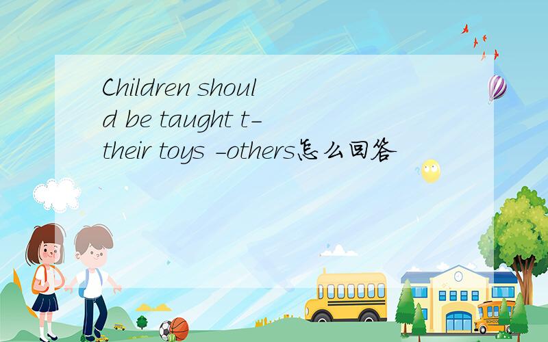 Children should be taught t-their toys -others怎么回答