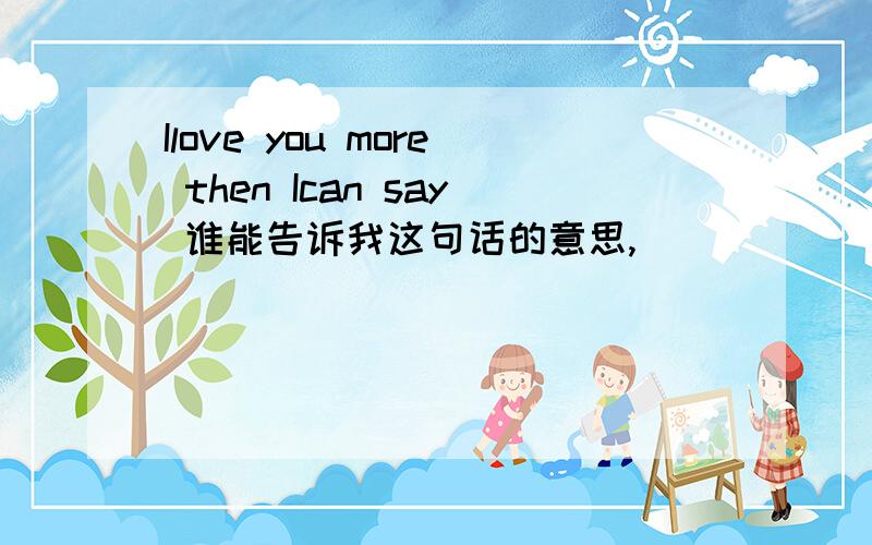 Ilove you more then Ican say 谁能告诉我这句话的意思,