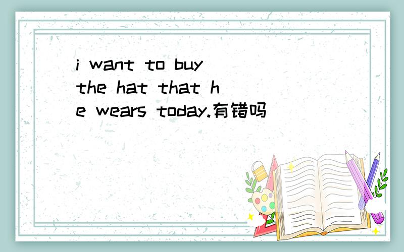 i want to buy the hat that he wears today.有错吗