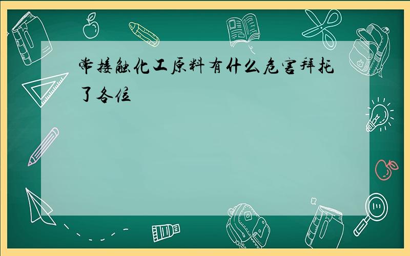 常接触化工原料有什么危害拜托了各位