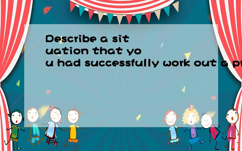 Describe a situation that you had successfully work out a practical solutions/or action plans with the researched findings.