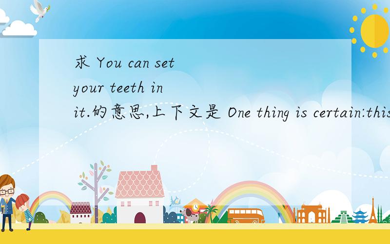 求 You can set your teeth in it.的意思,上下文是 One thing is certain:this book is practical.You can set your teeth in it.