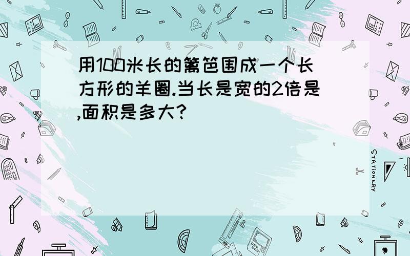 用100米长的篱笆围成一个长方形的羊圈.当长是宽的2倍是,面积是多大?