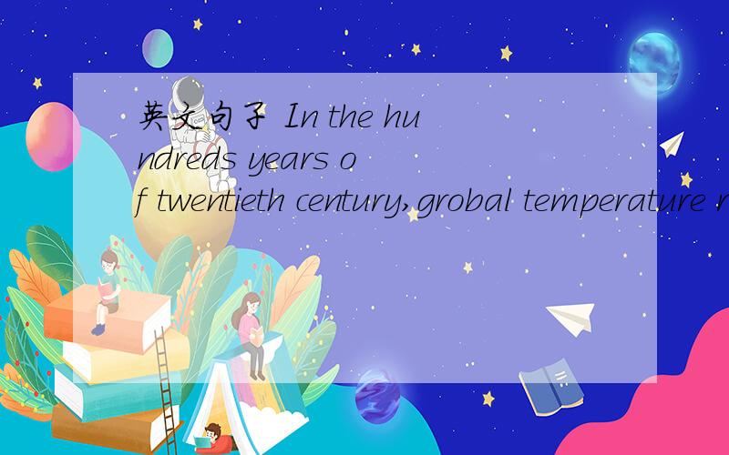 英文句子 In the hundreds years of twentieth century,grobal temperature rose 0.74 Cesius.In the hundreds years of twentieth century 什么意思?21世纪的100年?好像说不通～