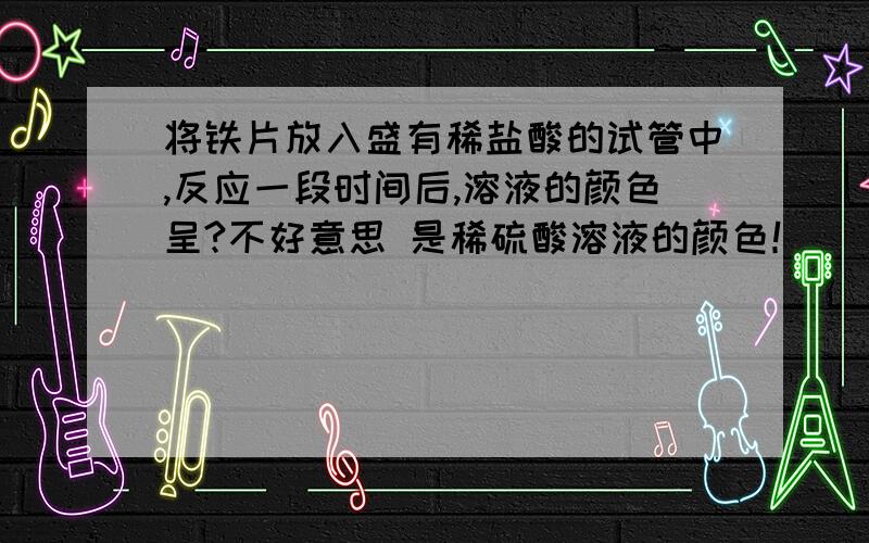 将铁片放入盛有稀盐酸的试管中,反应一段时间后,溶液的颜色呈?不好意思 是稀硫酸溶液的颜色！