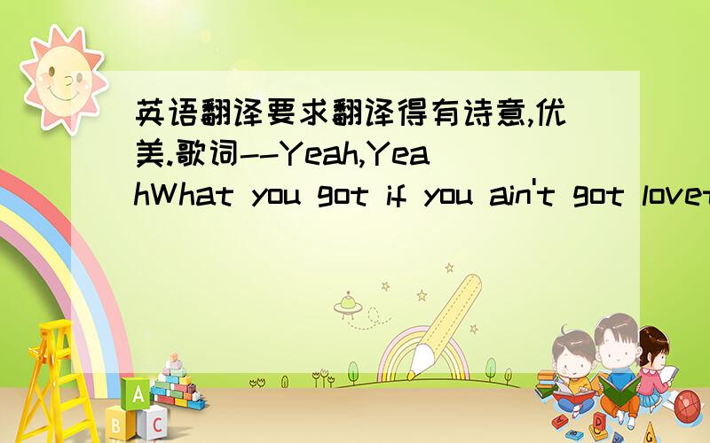 英语翻译要求翻译得有诗意,优美.歌词--Yeah,YeahWhat you got if you ain't got lovethe kind that you just want to give awayits okay to open upgo ahead and let the light shine throughI know it's hard on a rainy dayyou want to shut the worl