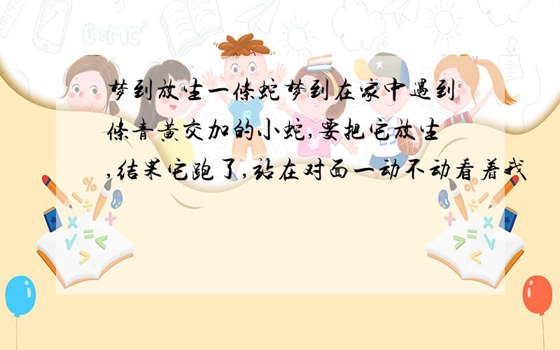 梦到放生一条蛇梦到在家中遇到条青黄交加的小蛇,要把它放生,结果它跑了,站在对面一动不动看着我