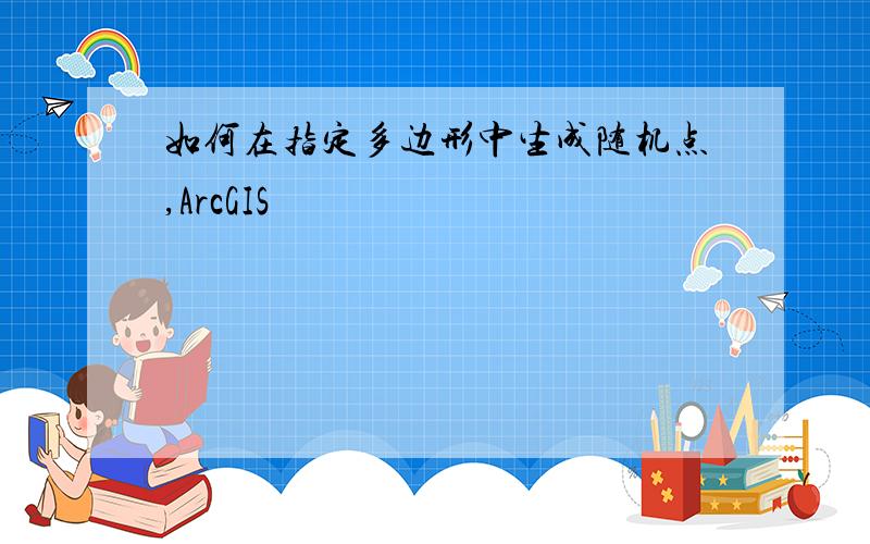 如何在指定多边形中生成随机点,ArcGIS