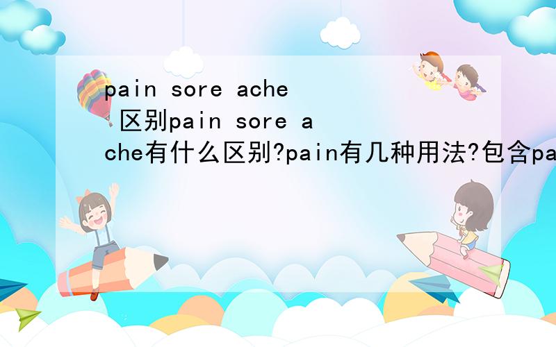 pain sore ache 区别pain sore ache有什么区别?pain有几种用法?包含pain的常用语有什么?