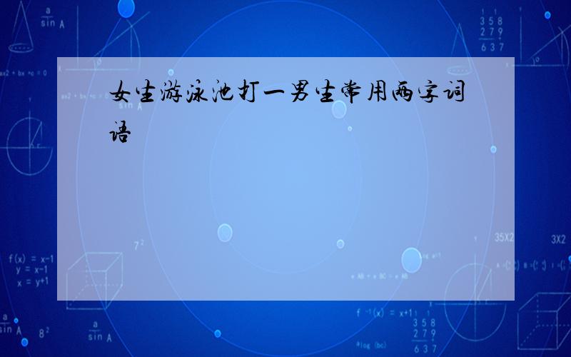 女生游泳池打一男生常用两字词语