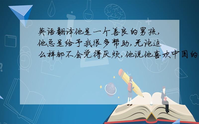 英语翻译他是一个善良的男孩,他总是给予我很多帮助,无论这么样都不会觉得厌烦,他说他喜欢中国的女孩,还有很多的中国朋友在ICQ,听到这些我很高兴,但是心里也会莫名的失落,我也不知道其