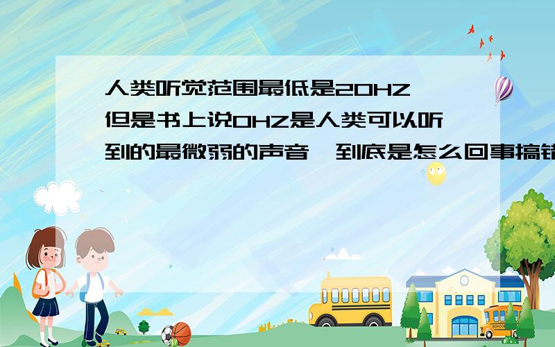 人类听觉范围最低是20HZ、但是书上说0HZ是人类可以听到的最微弱的声音、到底是怎么回事搞错了、、、是0dB sorry啊……