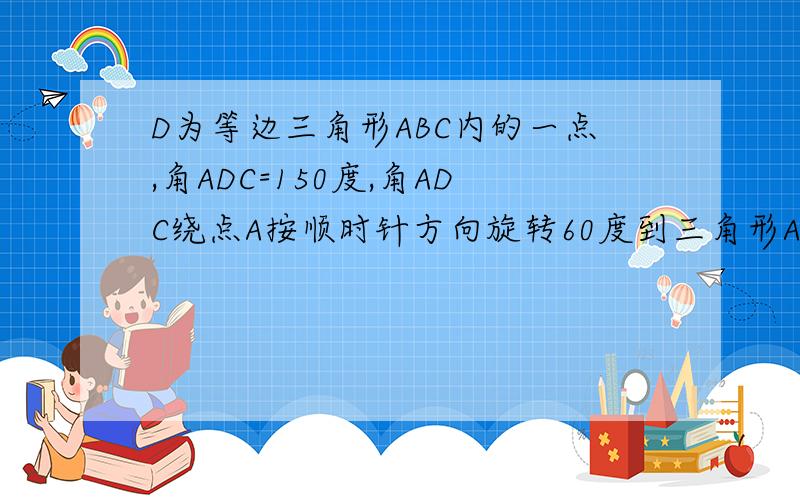 D为等边三角形ABC内的一点,角ADC=150度,角ADC绕点A按顺时针方向旋转60度到三角形AEB的位置,AD^2+CD^2=BD^2快