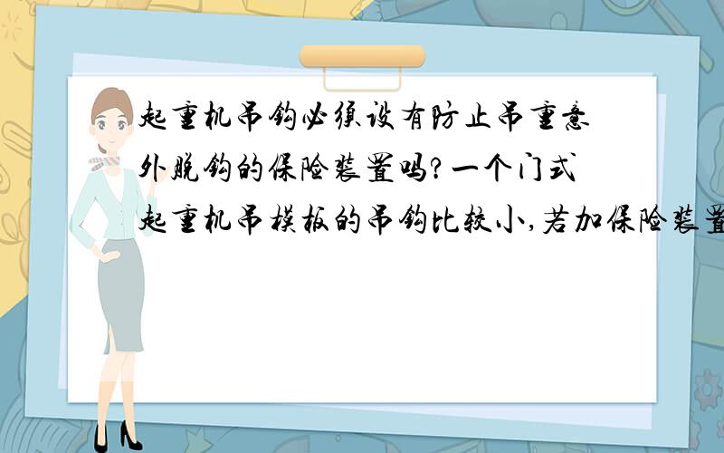 起重机吊钩必须设有防止吊重意外脱钩的保险装置吗?一个门式起重机吊模板的吊钩比较小,若加保险装置,模板的吊耳很难挂到吊钩上,请问,是否吊钩必须加保险装置?最后说明相关依据.