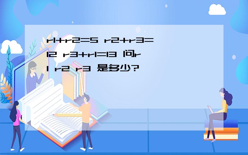 r1+r2=5 r2+r3=12 r3+r1=13 问r1 r2 r3 是多少?