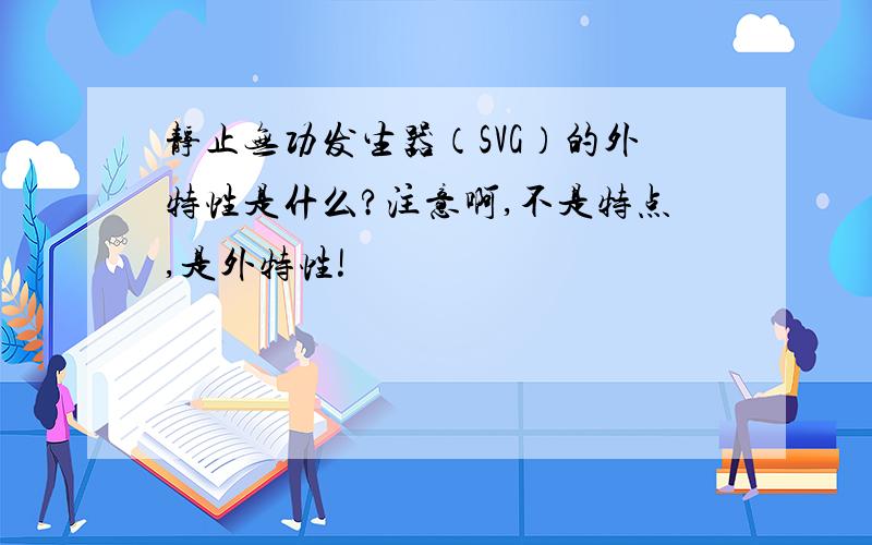 静止无功发生器（SVG）的外特性是什么?注意啊,不是特点,是外特性!