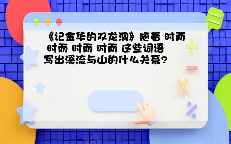 《记金华的双龙洞》随着 时而 时而 时而 时而 这些词语写出溪流与山的什么关系?