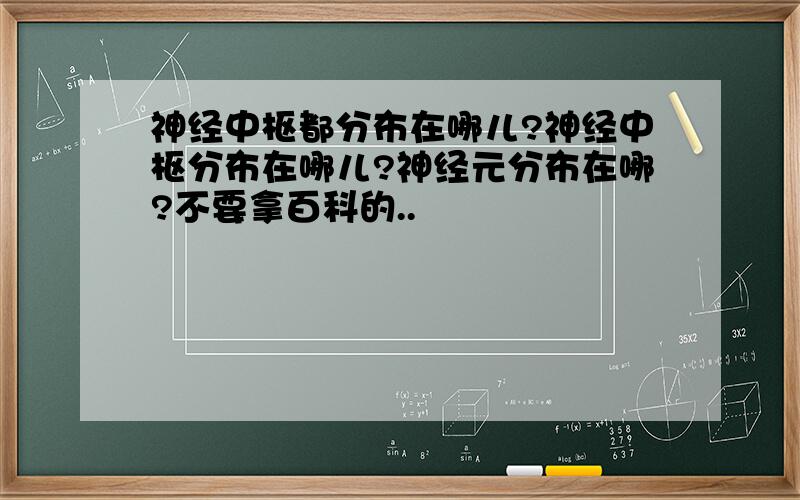 神经中枢都分布在哪儿?神经中枢分布在哪儿?神经元分布在哪?不要拿百科的..