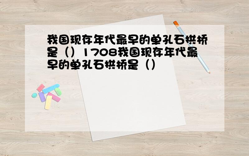 我国现存年代最早的单孔石拱桥是（）1708我国现存年代最早的单孔石拱桥是（）