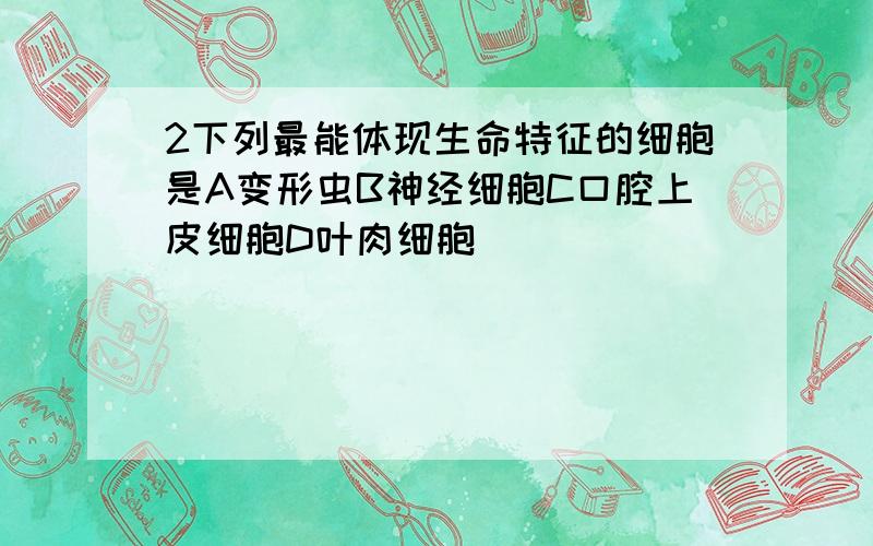 2下列最能体现生命特征的细胞是A变形虫B神经细胞C口腔上皮细胞D叶肉细胞