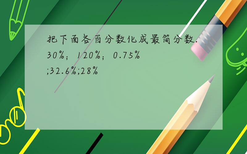 把下面各百分数化成最简分数.30%；120%；0.75%;32.6%;28%