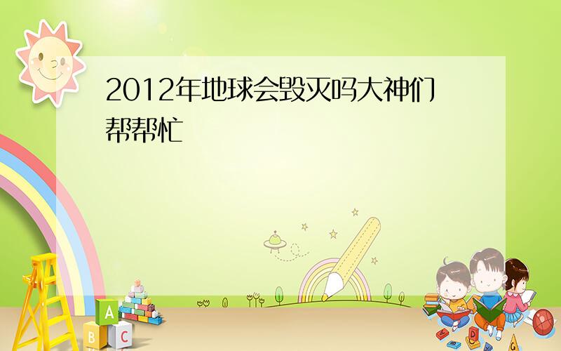 2012年地球会毁灭吗大神们帮帮忙