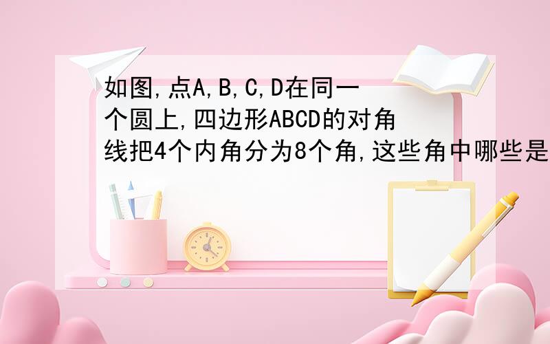 如图,点A,B,C,D在同一个圆上,四边形ABCD的对角线把4个内角分为8个角,这些角中哪些是相等的角?