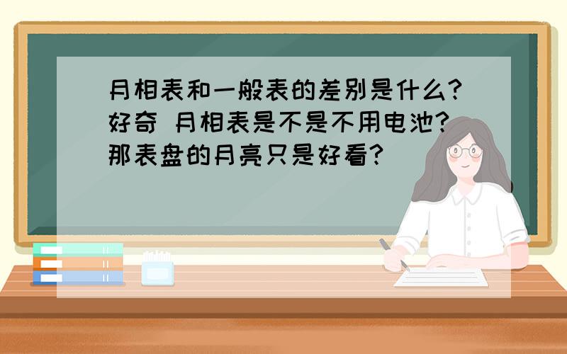 月相表和一般表的差别是什么?好奇 月相表是不是不用电池?那表盘的月亮只是好看?